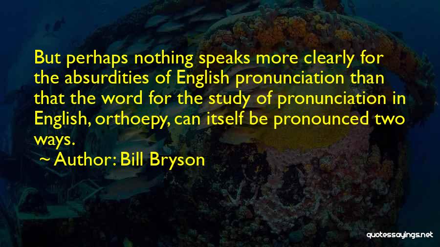 Bill Bryson Quotes: But Perhaps Nothing Speaks More Clearly For The Absurdities Of English Pronunciation Than That The Word For The Study Of