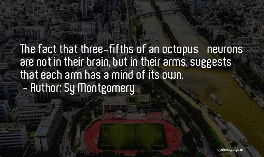 Sy Montgomery Quotes: The Fact That Three-fifths Of An Octopus' Neurons Are Not In Their Brain, But In Their Arms, Suggests That Each