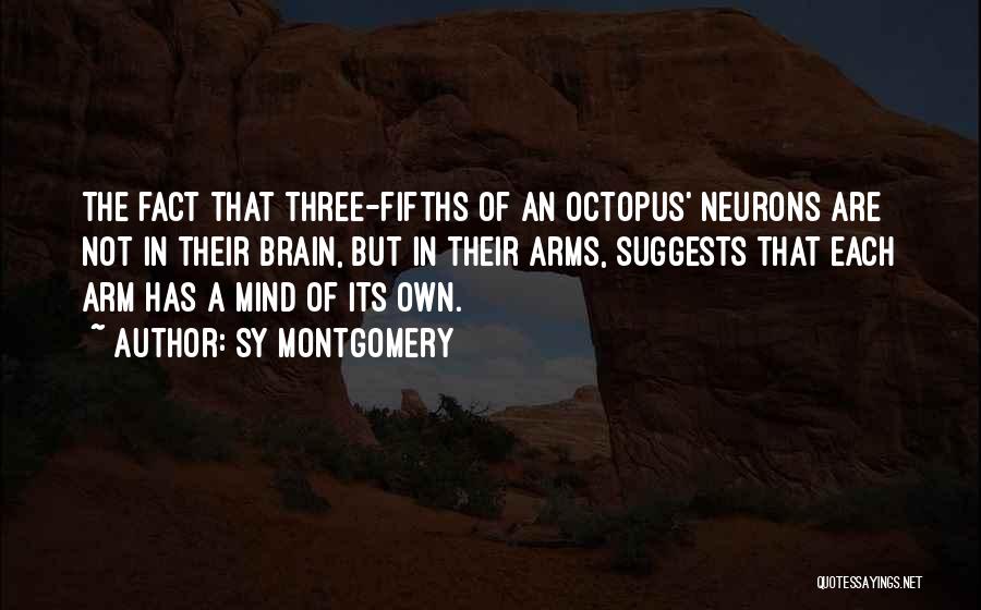 Sy Montgomery Quotes: The Fact That Three-fifths Of An Octopus' Neurons Are Not In Their Brain, But In Their Arms, Suggests That Each