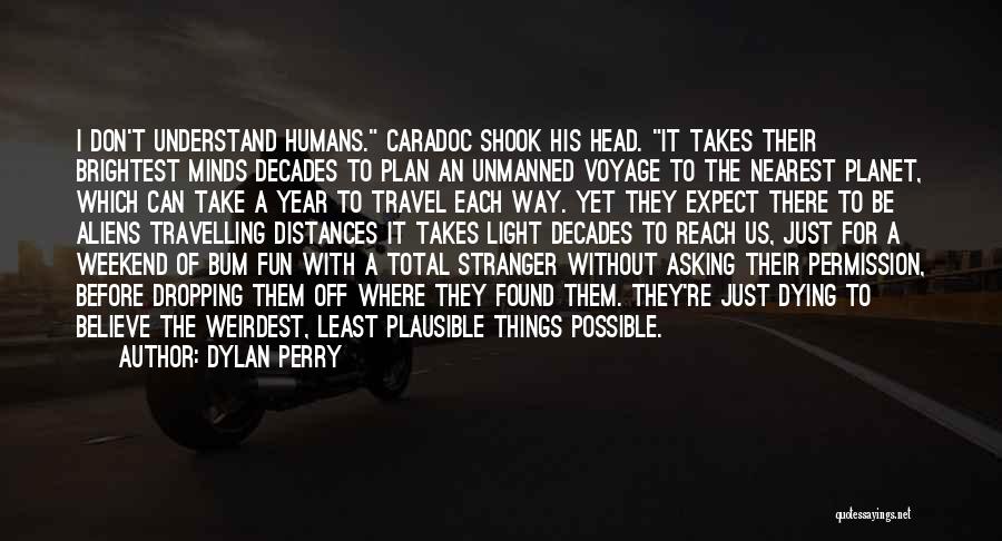 Dylan Perry Quotes: I Don't Understand Humans. Caradoc Shook His Head. It Takes Their Brightest Minds Decades To Plan An Unmanned Voyage To
