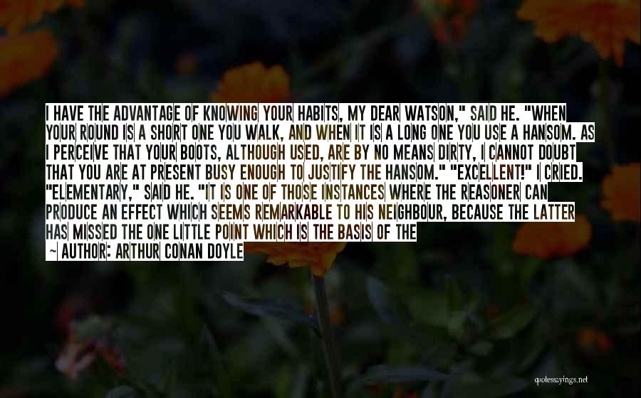 Arthur Conan Doyle Quotes: I Have The Advantage Of Knowing Your Habits, My Dear Watson, Said He. When Your Round Is A Short One