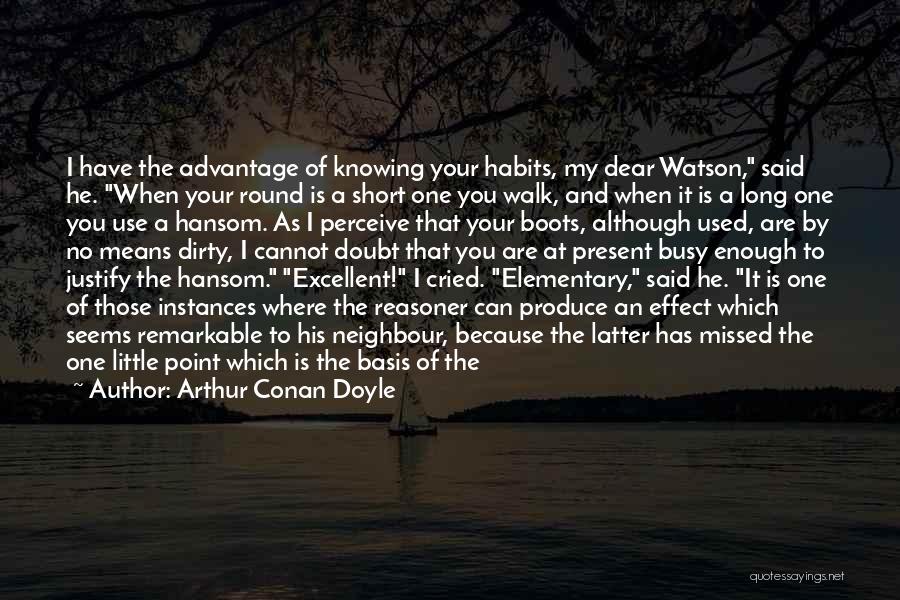 Arthur Conan Doyle Quotes: I Have The Advantage Of Knowing Your Habits, My Dear Watson, Said He. When Your Round Is A Short One