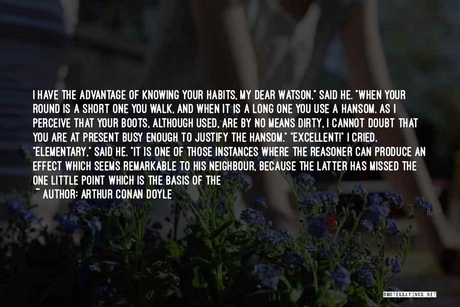 Arthur Conan Doyle Quotes: I Have The Advantage Of Knowing Your Habits, My Dear Watson, Said He. When Your Round Is A Short One