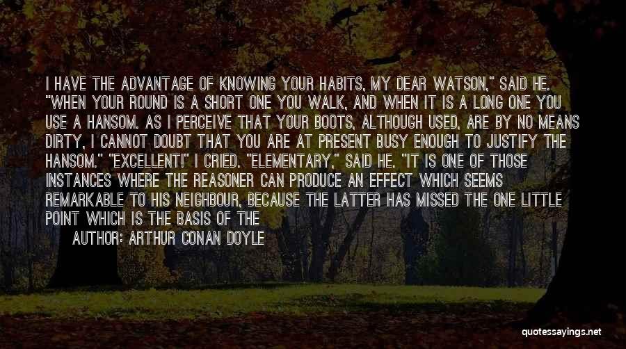 Arthur Conan Doyle Quotes: I Have The Advantage Of Knowing Your Habits, My Dear Watson, Said He. When Your Round Is A Short One