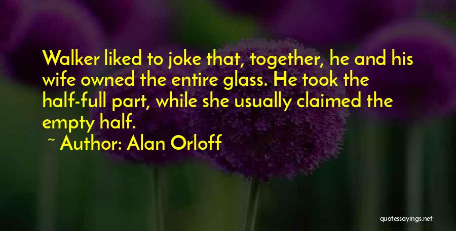 Alan Orloff Quotes: Walker Liked To Joke That, Together, He And His Wife Owned The Entire Glass. He Took The Half-full Part, While