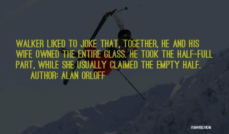 Alan Orloff Quotes: Walker Liked To Joke That, Together, He And His Wife Owned The Entire Glass. He Took The Half-full Part, While