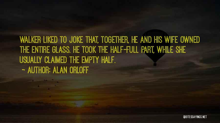 Alan Orloff Quotes: Walker Liked To Joke That, Together, He And His Wife Owned The Entire Glass. He Took The Half-full Part, While