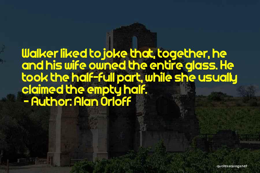 Alan Orloff Quotes: Walker Liked To Joke That, Together, He And His Wife Owned The Entire Glass. He Took The Half-full Part, While