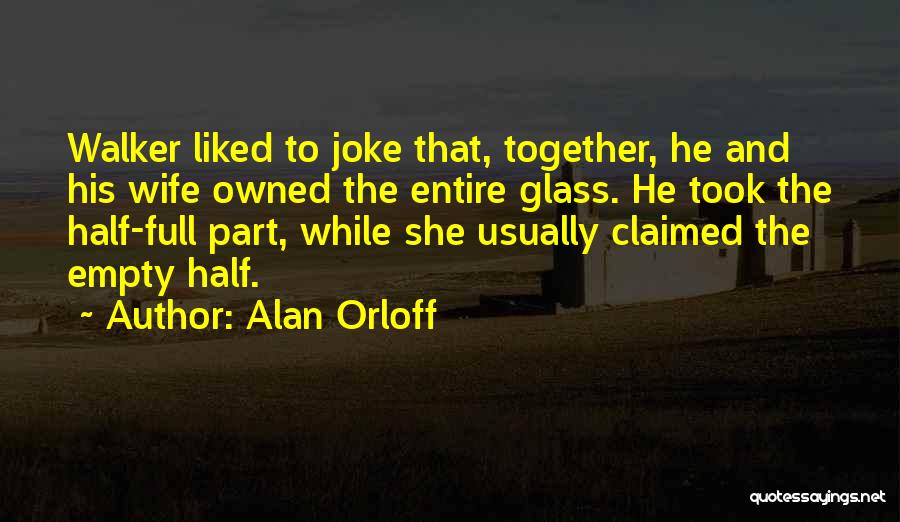 Alan Orloff Quotes: Walker Liked To Joke That, Together, He And His Wife Owned The Entire Glass. He Took The Half-full Part, While