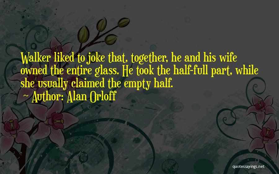 Alan Orloff Quotes: Walker Liked To Joke That, Together, He And His Wife Owned The Entire Glass. He Took The Half-full Part, While