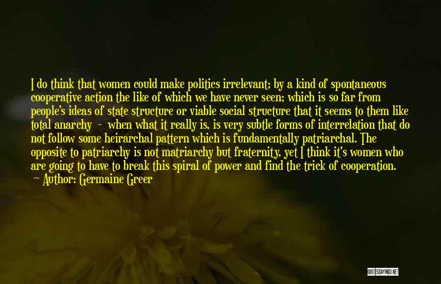 Germaine Greer Quotes: I Do Think That Women Could Make Politics Irrelevant; By A Kind Of Spontaneous Cooperative Action The Like Of Which