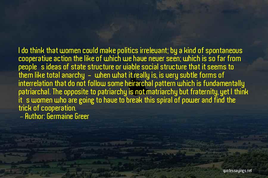 Germaine Greer Quotes: I Do Think That Women Could Make Politics Irrelevant; By A Kind Of Spontaneous Cooperative Action The Like Of Which