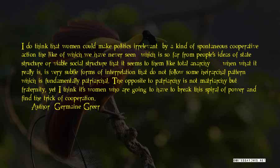 Germaine Greer Quotes: I Do Think That Women Could Make Politics Irrelevant; By A Kind Of Spontaneous Cooperative Action The Like Of Which
