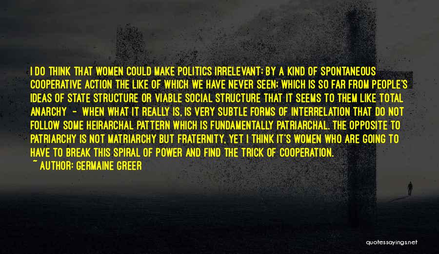 Germaine Greer Quotes: I Do Think That Women Could Make Politics Irrelevant; By A Kind Of Spontaneous Cooperative Action The Like Of Which