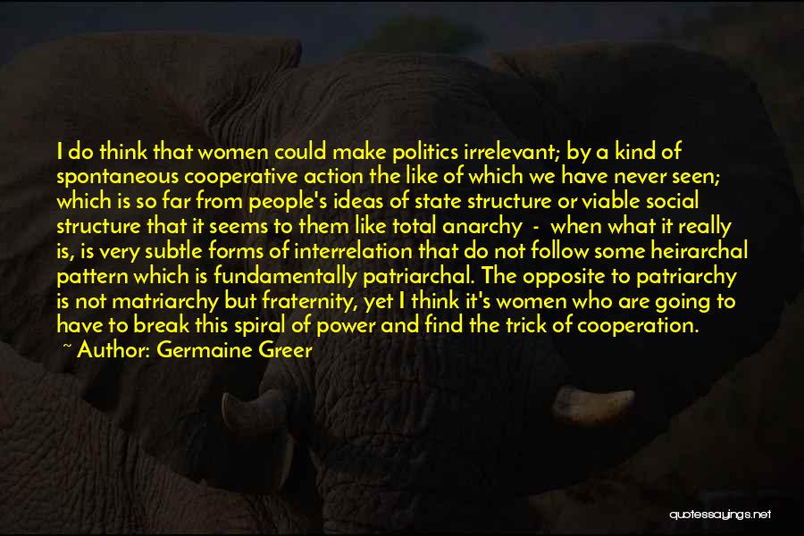 Germaine Greer Quotes: I Do Think That Women Could Make Politics Irrelevant; By A Kind Of Spontaneous Cooperative Action The Like Of Which