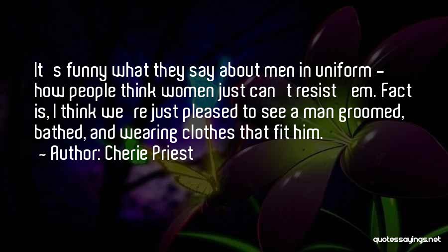 Cherie Priest Quotes: It's Funny What They Say About Men In Uniform - How People Think Women Just Can't Resist 'em. Fact Is,