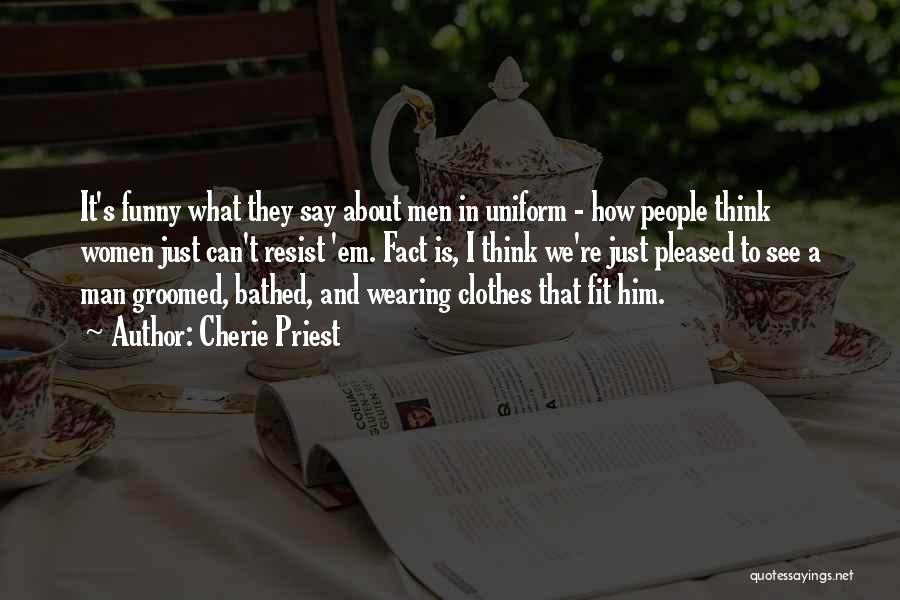 Cherie Priest Quotes: It's Funny What They Say About Men In Uniform - How People Think Women Just Can't Resist 'em. Fact Is,