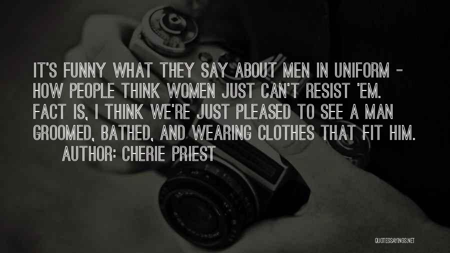 Cherie Priest Quotes: It's Funny What They Say About Men In Uniform - How People Think Women Just Can't Resist 'em. Fact Is,