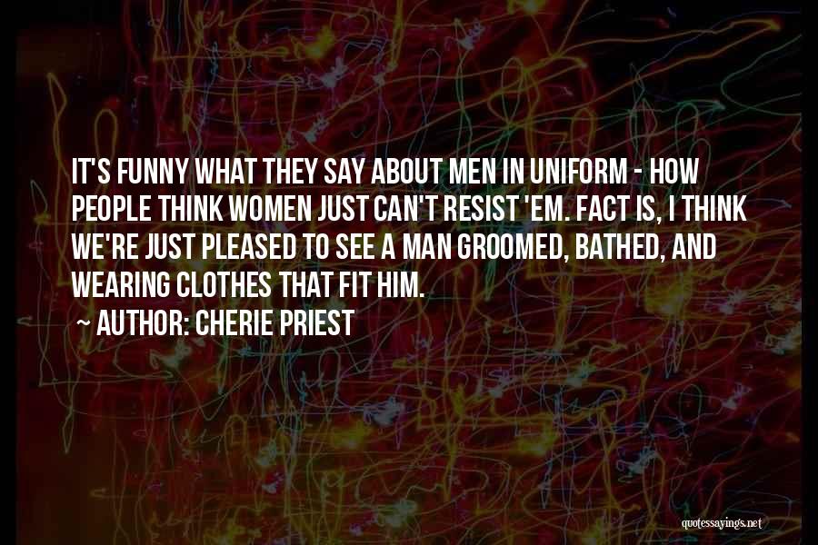 Cherie Priest Quotes: It's Funny What They Say About Men In Uniform - How People Think Women Just Can't Resist 'em. Fact Is,