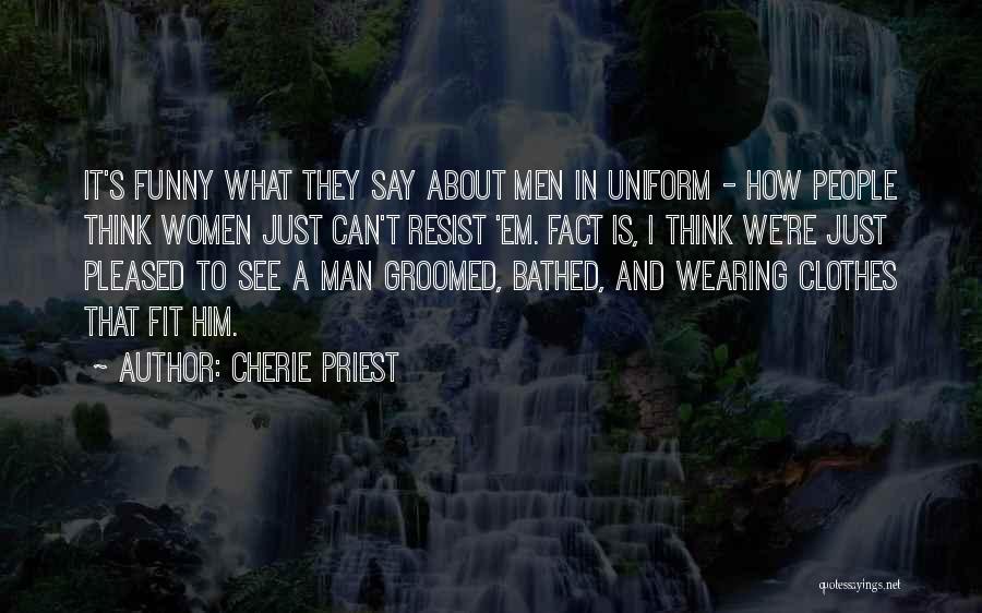 Cherie Priest Quotes: It's Funny What They Say About Men In Uniform - How People Think Women Just Can't Resist 'em. Fact Is,