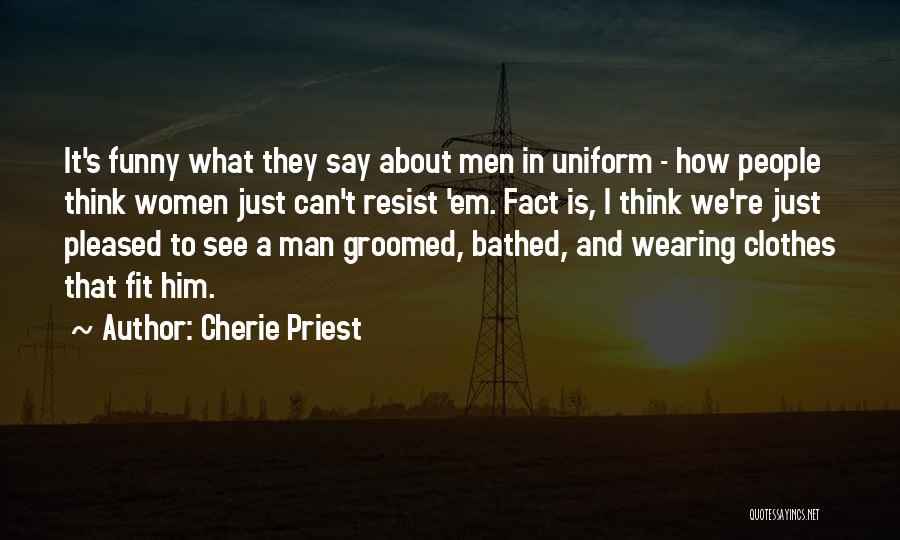 Cherie Priest Quotes: It's Funny What They Say About Men In Uniform - How People Think Women Just Can't Resist 'em. Fact Is,