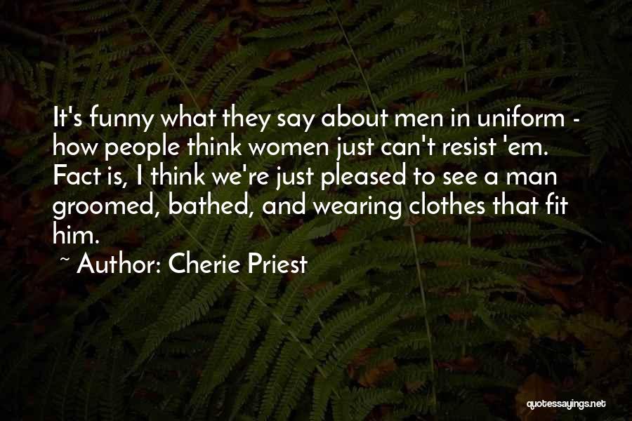 Cherie Priest Quotes: It's Funny What They Say About Men In Uniform - How People Think Women Just Can't Resist 'em. Fact Is,