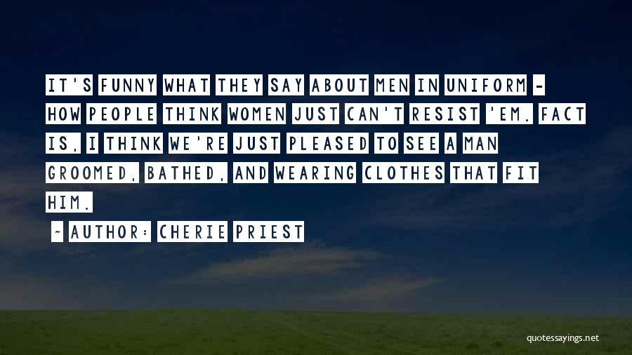 Cherie Priest Quotes: It's Funny What They Say About Men In Uniform - How People Think Women Just Can't Resist 'em. Fact Is,