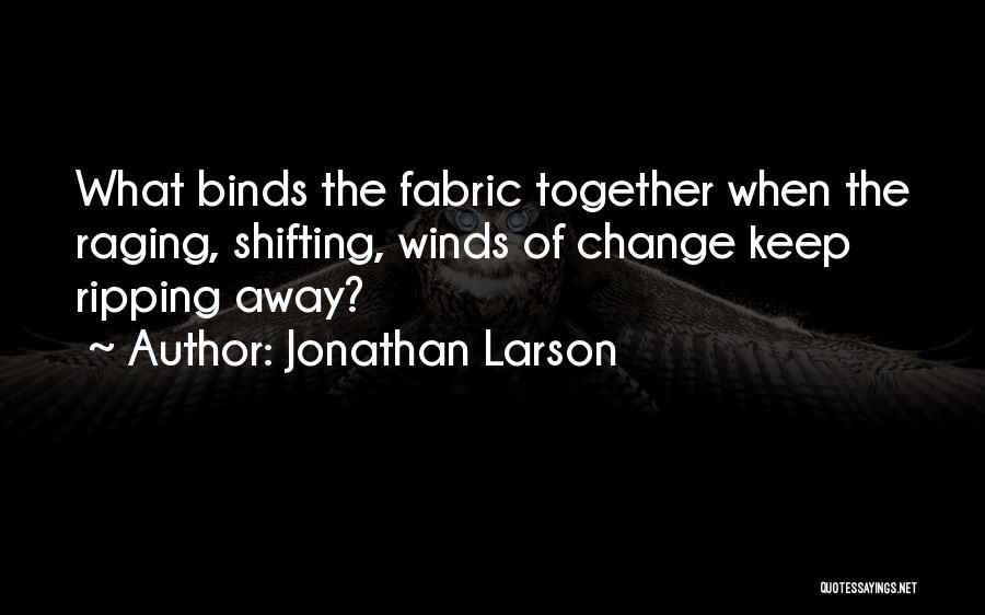Jonathan Larson Quotes: What Binds The Fabric Together When The Raging, Shifting, Winds Of Change Keep Ripping Away?