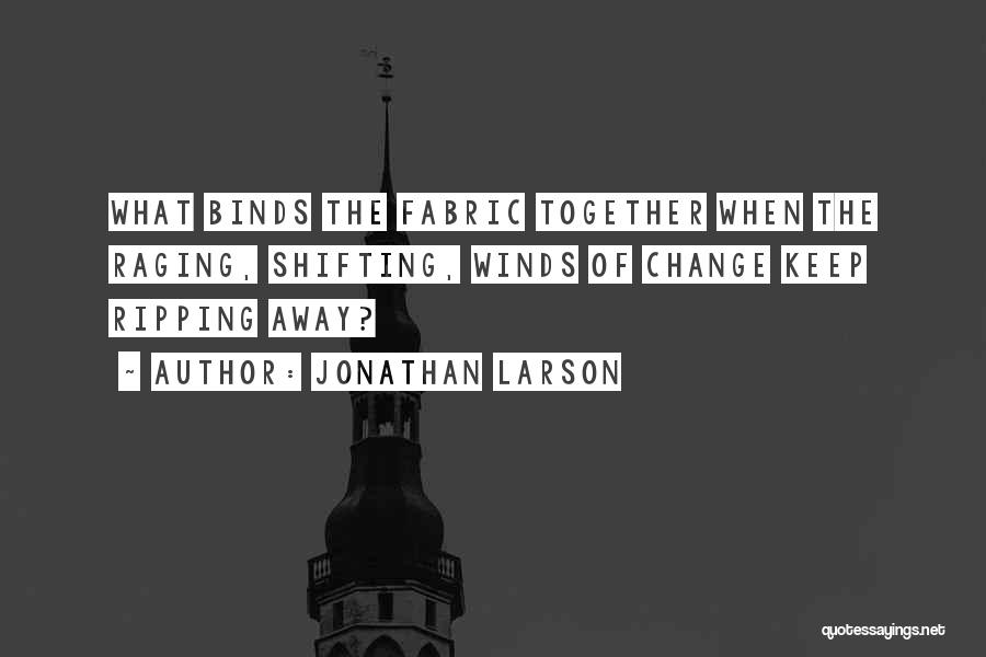 Jonathan Larson Quotes: What Binds The Fabric Together When The Raging, Shifting, Winds Of Change Keep Ripping Away?