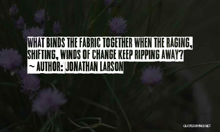 Jonathan Larson Quotes: What Binds The Fabric Together When The Raging, Shifting, Winds Of Change Keep Ripping Away?