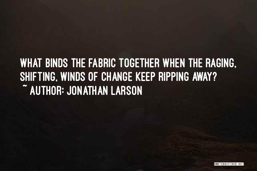 Jonathan Larson Quotes: What Binds The Fabric Together When The Raging, Shifting, Winds Of Change Keep Ripping Away?