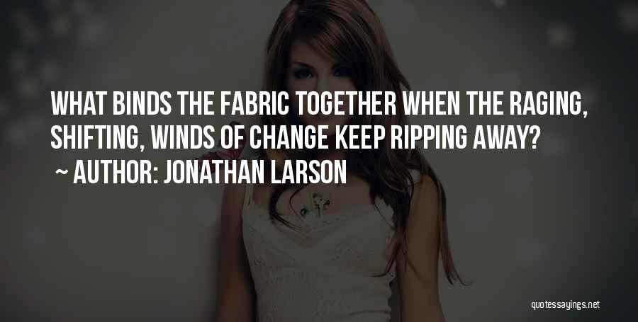 Jonathan Larson Quotes: What Binds The Fabric Together When The Raging, Shifting, Winds Of Change Keep Ripping Away?