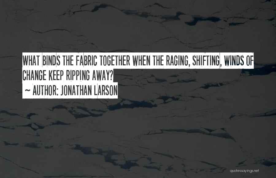 Jonathan Larson Quotes: What Binds The Fabric Together When The Raging, Shifting, Winds Of Change Keep Ripping Away?