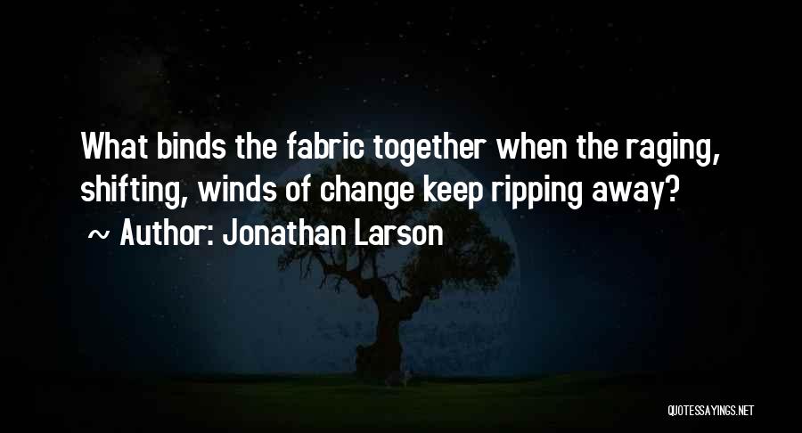 Jonathan Larson Quotes: What Binds The Fabric Together When The Raging, Shifting, Winds Of Change Keep Ripping Away?