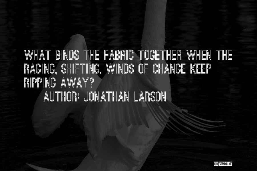 Jonathan Larson Quotes: What Binds The Fabric Together When The Raging, Shifting, Winds Of Change Keep Ripping Away?