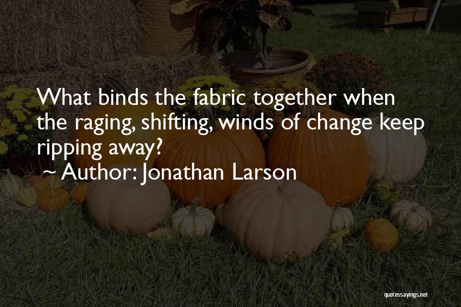 Jonathan Larson Quotes: What Binds The Fabric Together When The Raging, Shifting, Winds Of Change Keep Ripping Away?