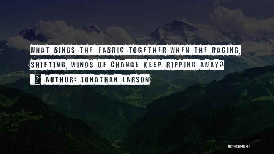 Jonathan Larson Quotes: What Binds The Fabric Together When The Raging, Shifting, Winds Of Change Keep Ripping Away?