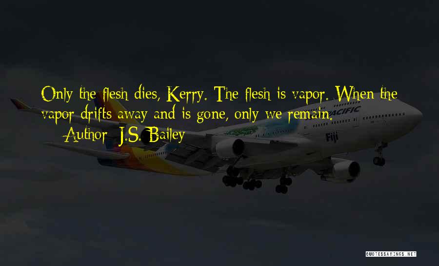 J.S. Bailey Quotes: Only The Flesh Dies, Kerry. The Flesh Is Vapor. When The Vapor Drifts Away And Is Gone, Only We Remain.