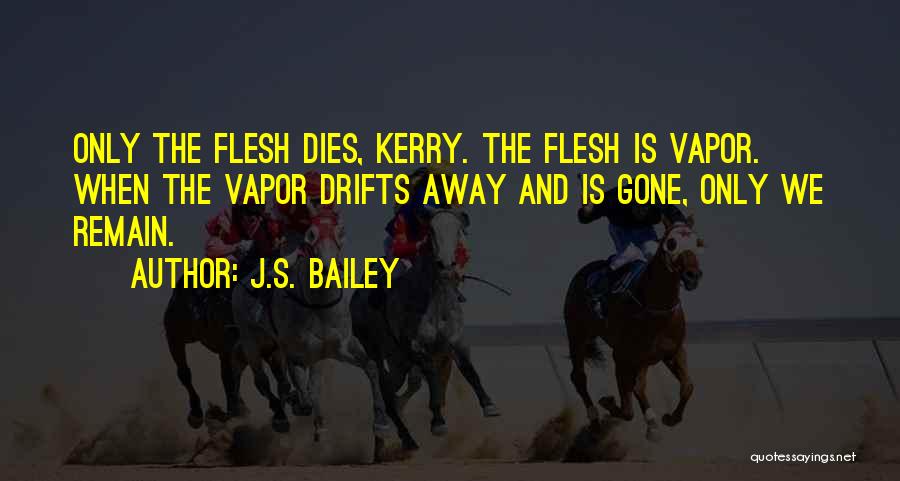 J.S. Bailey Quotes: Only The Flesh Dies, Kerry. The Flesh Is Vapor. When The Vapor Drifts Away And Is Gone, Only We Remain.