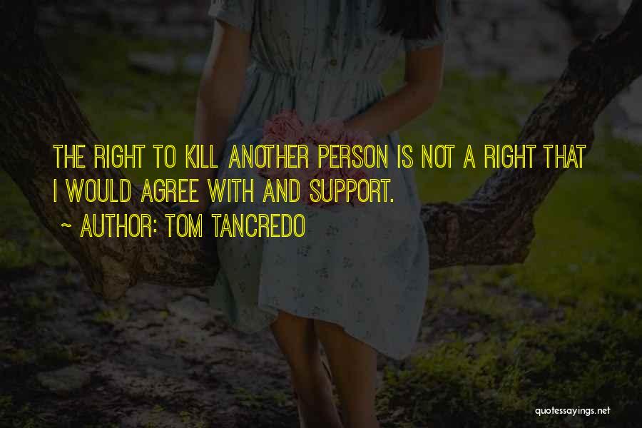 Tom Tancredo Quotes: The Right To Kill Another Person Is Not A Right That I Would Agree With And Support.