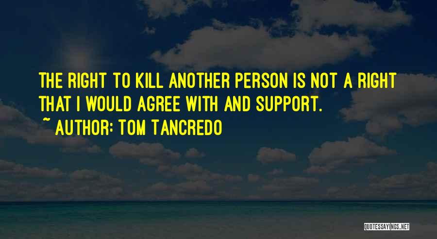 Tom Tancredo Quotes: The Right To Kill Another Person Is Not A Right That I Would Agree With And Support.