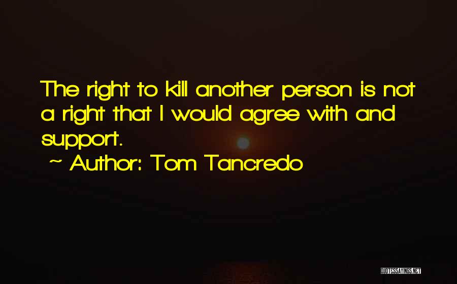 Tom Tancredo Quotes: The Right To Kill Another Person Is Not A Right That I Would Agree With And Support.