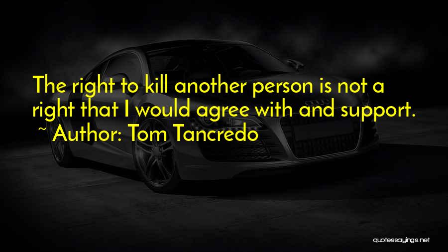 Tom Tancredo Quotes: The Right To Kill Another Person Is Not A Right That I Would Agree With And Support.