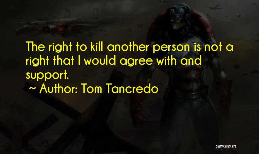 Tom Tancredo Quotes: The Right To Kill Another Person Is Not A Right That I Would Agree With And Support.