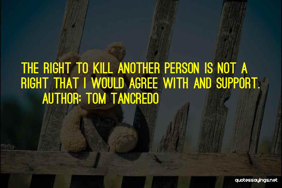 Tom Tancredo Quotes: The Right To Kill Another Person Is Not A Right That I Would Agree With And Support.