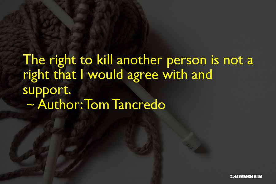 Tom Tancredo Quotes: The Right To Kill Another Person Is Not A Right That I Would Agree With And Support.