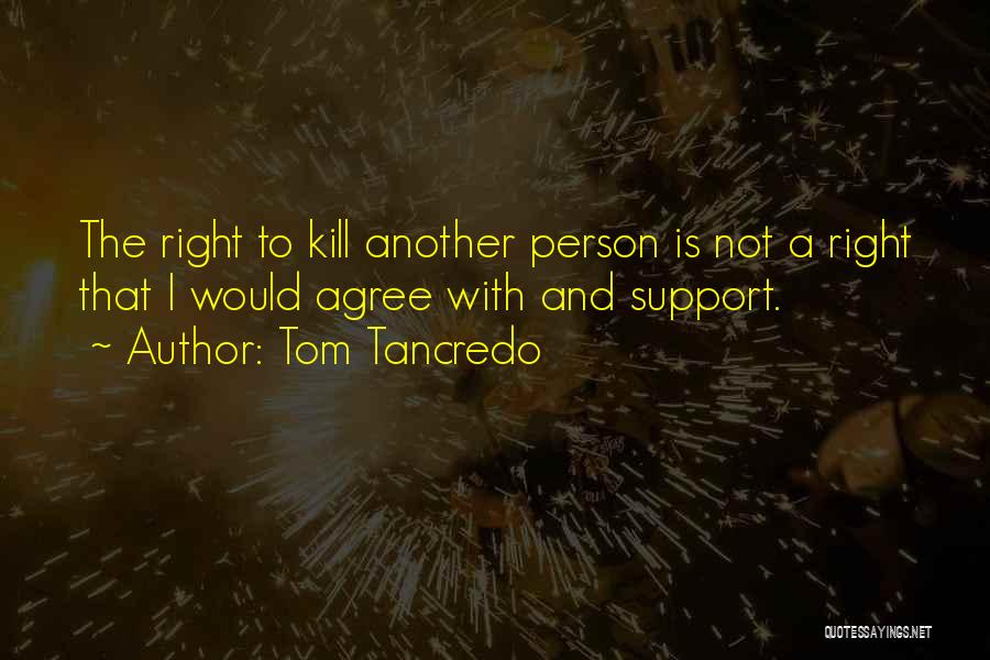 Tom Tancredo Quotes: The Right To Kill Another Person Is Not A Right That I Would Agree With And Support.