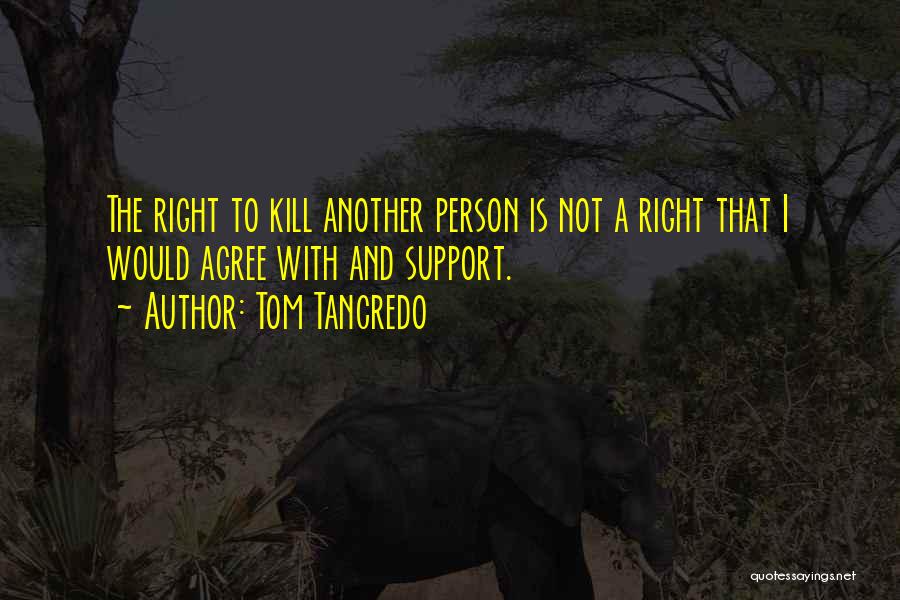 Tom Tancredo Quotes: The Right To Kill Another Person Is Not A Right That I Would Agree With And Support.