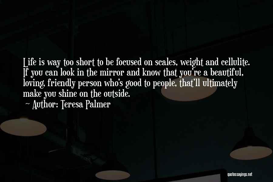 Teresa Palmer Quotes: Life Is Way Too Short To Be Focused On Scales, Weight And Cellulite. If You Can Look In The Mirror