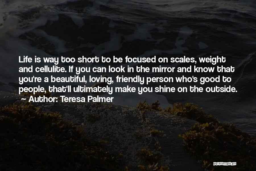 Teresa Palmer Quotes: Life Is Way Too Short To Be Focused On Scales, Weight And Cellulite. If You Can Look In The Mirror